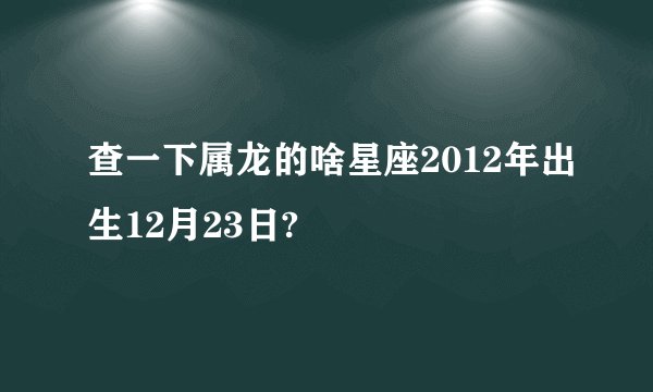 查一下属龙的啥星座2012年出生12月23日?
