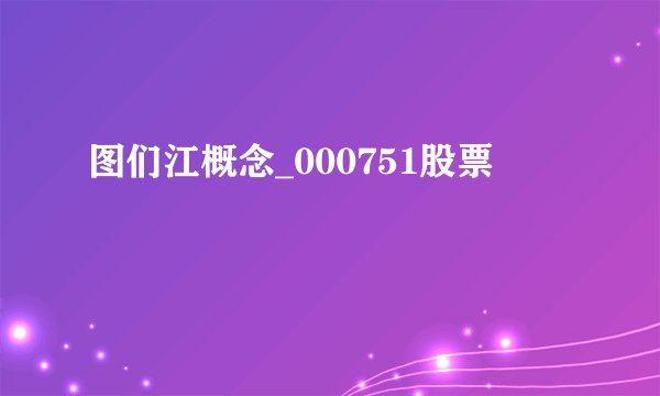 图们江概念_000751股票