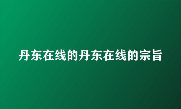 丹东在线的丹东在线的宗旨