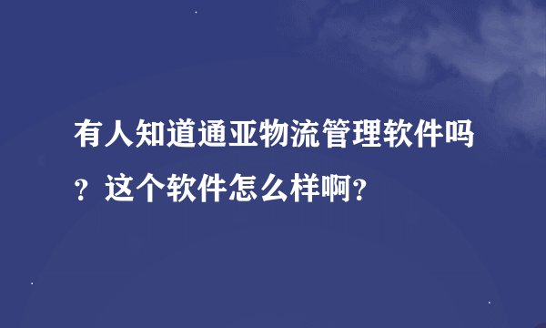 有人知道通亚物流管理软件吗？这个软件怎么样啊？