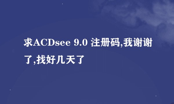 求ACDsee 9.0 注册码,我谢谢了,找好几天了