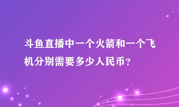 斗鱼直播中一个火箭和一个飞机分别需要多少人民币?