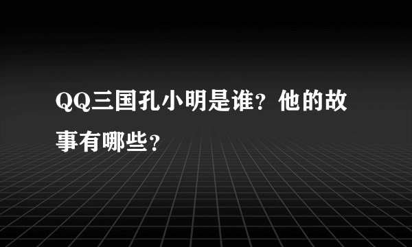 QQ三国孔小明是谁?他的故事有哪些?