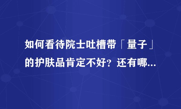 如何看待院士吐槽带「量子」的护肤品肯定不好？还有哪些你所了解的「伪科学」？