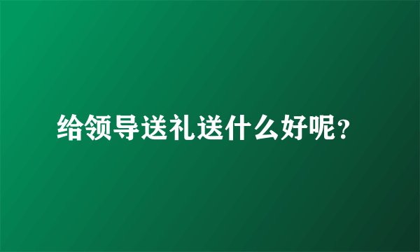 给领导送礼送什么好呢？