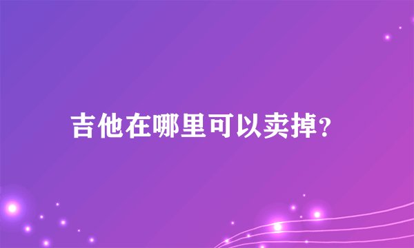 吉他在哪里可以卖掉？