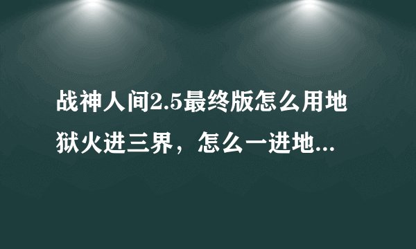 战神人间2.5最终版怎么用地狱火进三界，怎么一进地狱火就直接没了？