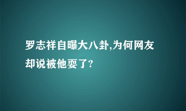 罗志祥自曝大八卦,为何网友却说被他耍了?