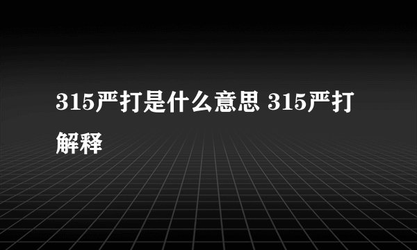 315严打是什么意思 315严打解释