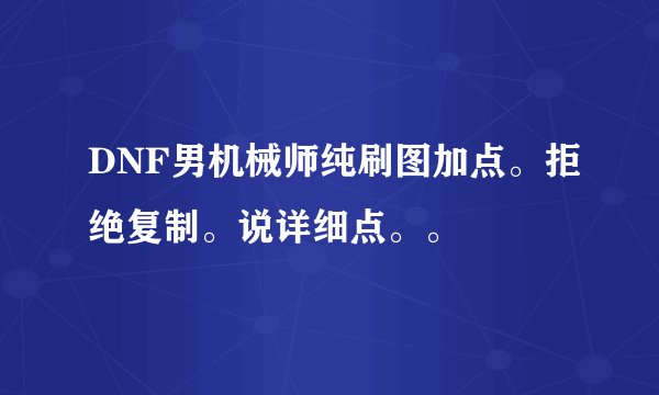 DNF男机械师纯刷图加点。拒绝复制。说详细点。。