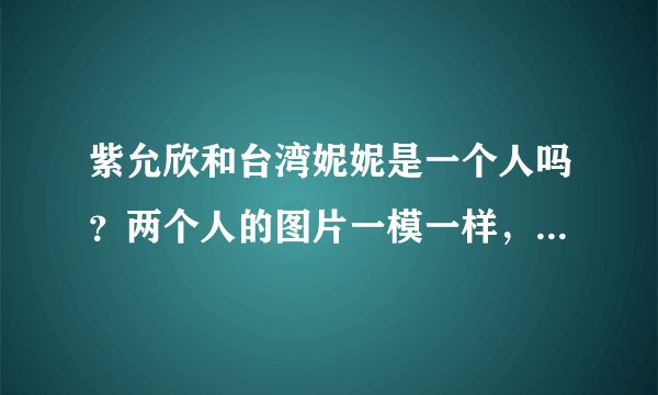 紫允欣和台湾妮妮是一个人吗？两个人的图片一模一样，可是名字不同，资料也略有不同、为什么？