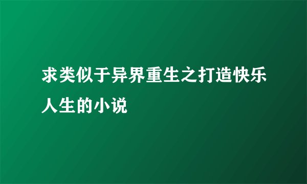 求类似于异界重生之打造快乐人生的小说