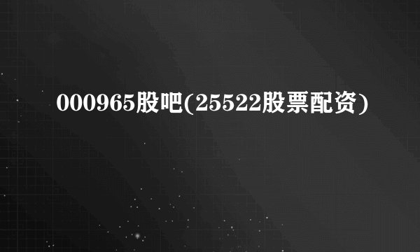 000965股吧(25522股票配资)