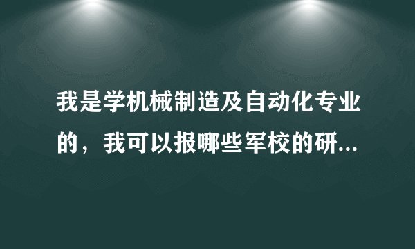 我是学机械制造及自动化专业的，我可以报哪些军校的研究生，或者哪些军校研究生有机械类专业