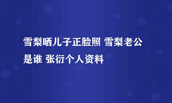 雪梨晒儿子正脸照 雪梨老公是谁 张衍个人资料