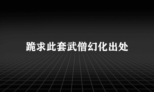 跪求此套武僧幻化出处