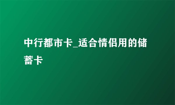 中行都市卡_适合情侣用的储蓄卡