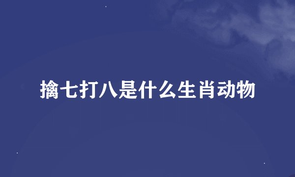 擒七打八是什么生肖动物