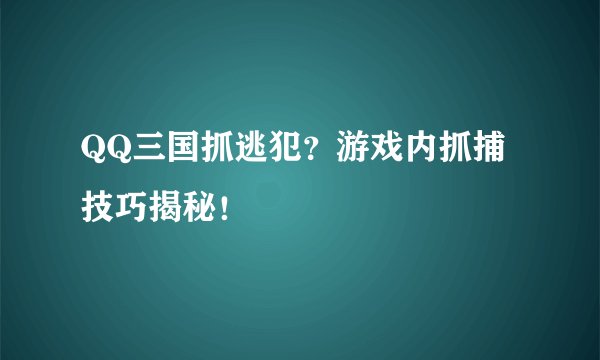 QQ三国抓逃犯？游戏内抓捕技巧揭秘！