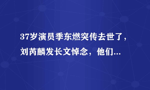 37岁演员季东燃突传去世了，刘芮麟发长文悼念，他们之间的关系如何？
