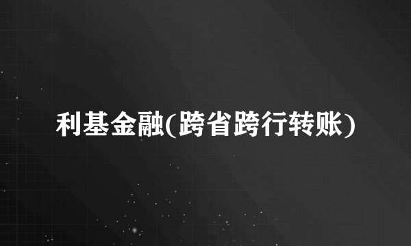 利基金融(跨省跨行转账)