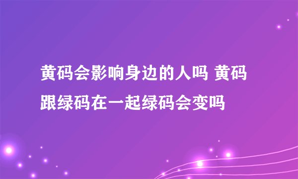 黄码会影响身边的人吗 黄码跟绿码在一起绿码会变吗