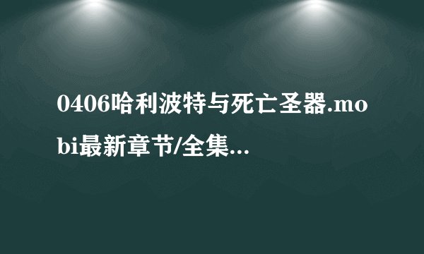 0406哈利波特与死亡圣器.mobi最新章节/全集txt免费下载