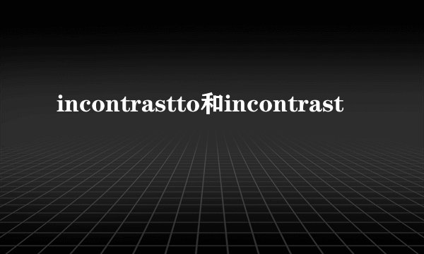 incontrastto和incontrast