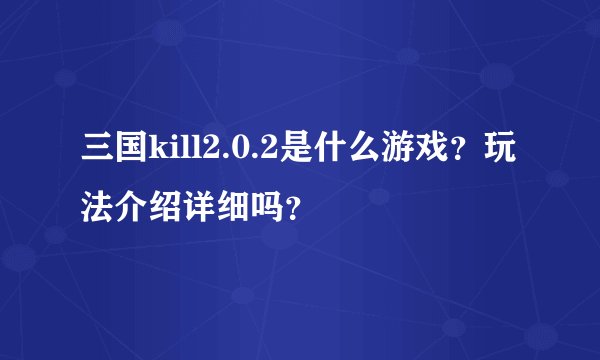 三国kill2.0.2是什么游戏？玩法介绍详细吗？