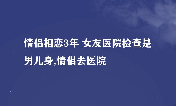 情侣相恋3年 女友医院检查是男儿身,情侣去医院