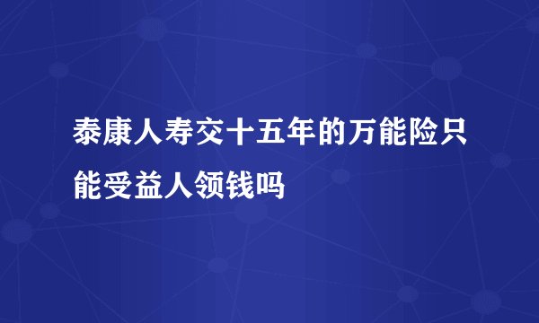泰康人寿交十五年的万能险只能受益人领钱吗