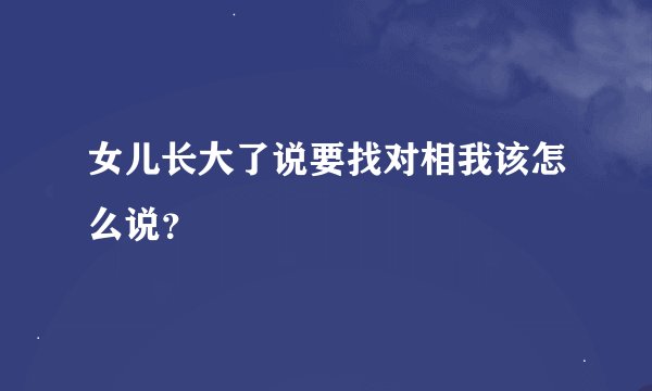 女儿长大了说要找对相我该怎么说？