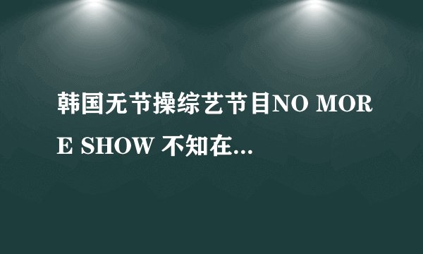 韩国无节操综艺节目NO MORE SHOW 不知在哪里能看