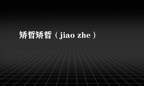 矫哲矫哲（jiao zhe）