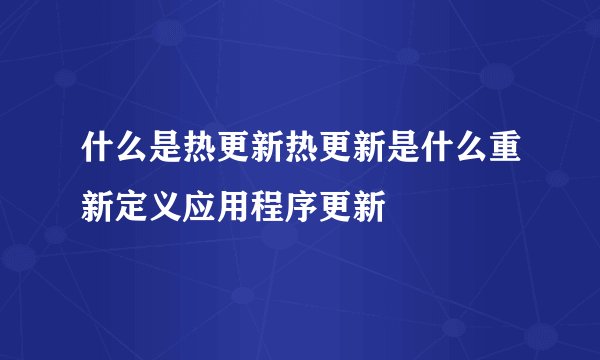 什么是热更新热更新是什么重新定义应用程序更新