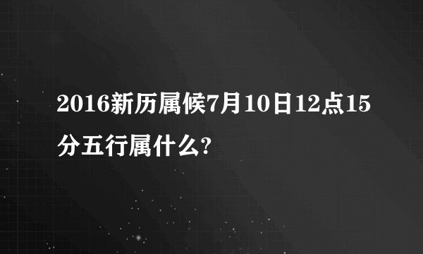2016新历属候7月10日12点15分五行属什么?