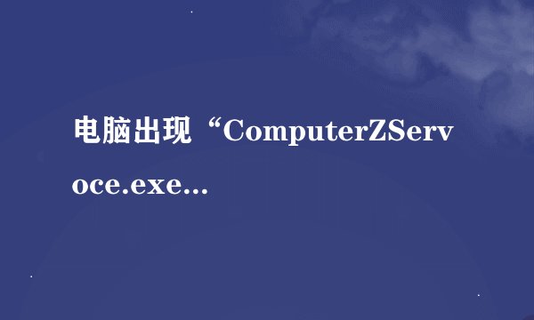 电脑出现“ComputerZServoce.exe-损坏文件，文件或目录已损坏且无法读取”怎么办？