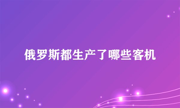 俄罗斯都生产了哪些客机