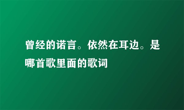 曾经的诺言。依然在耳边。是哪首歌里面的歌词