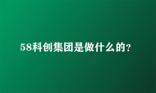 58科创集团是做什么的？