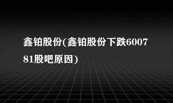 鑫铂股份(鑫铂股份下跌600781股吧原因)