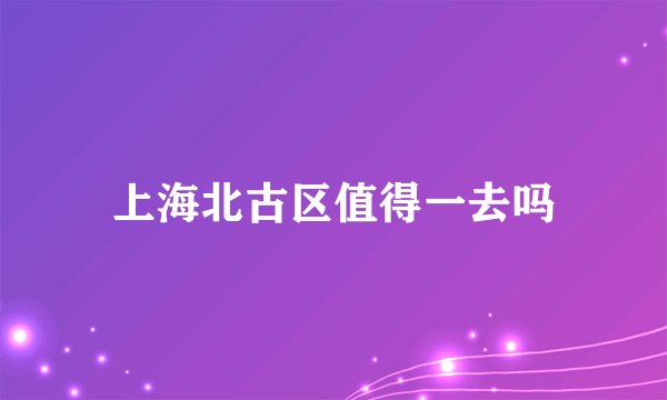 上海北古区值得一去吗