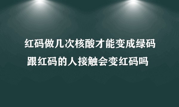 红码做几次核酸才能变成绿码 跟红码的人接触会变红码吗