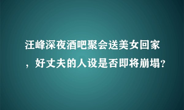 汪峰深夜酒吧聚会送美女回家，好丈夫的人设是否即将崩塌？