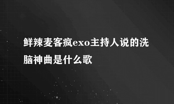 鲜辣麦客疯exo主持人说的洗脑神曲是什么歌