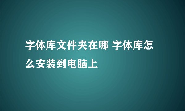 字体库文件夹在哪 字体库怎么安装到电脑上