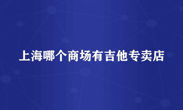 上海哪个商场有吉他专卖店