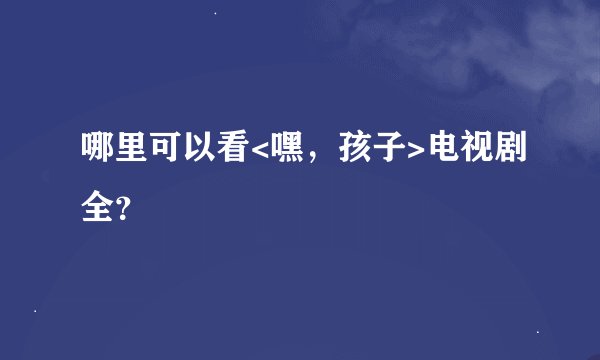 哪里可以看<嘿，孩子>电视剧全？