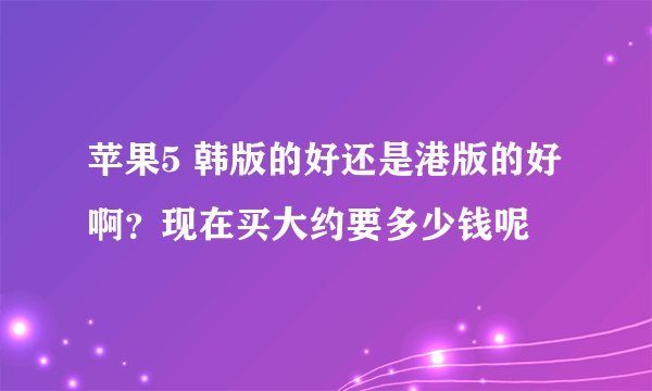 苹果5 韩版的好还是港版的好啊？现在买大约要多少钱呢