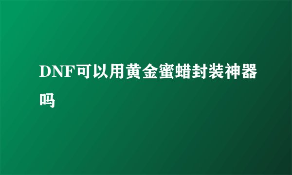 DNF可以用黄金蜜蜡封装神器吗